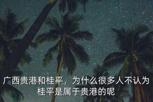 廣西貴港和桂平，為什么很多人不認為桂平是屬于貴港的呢
