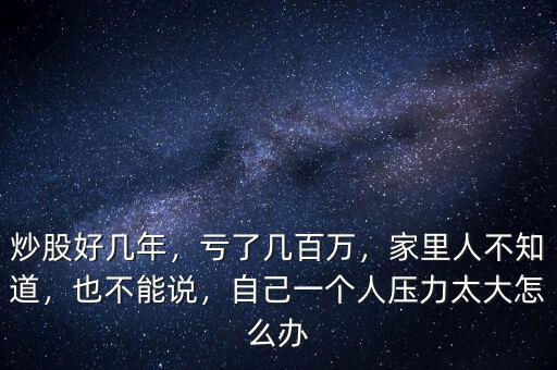 炒股好幾年，虧了幾百萬(wàn)，家里人不知道，也不能說(shuō)，自己一個(gè)人壓力太大怎么辦