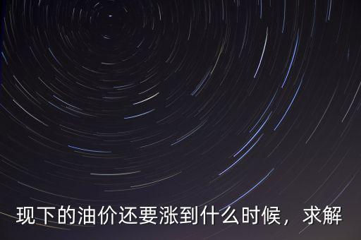 現(xiàn)下的油價還要漲到什么時候，求解