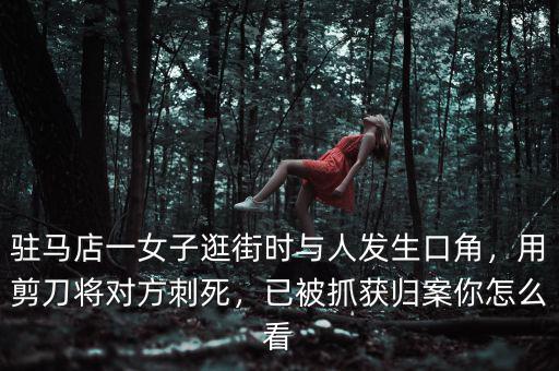駐馬店一女子逛街時與人發(fā)生口角，用剪刀將對方刺死，已被抓獲歸案你怎么看