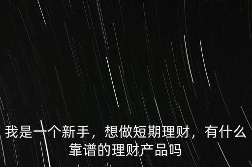 我是一個新手，想做短期理財，有什么靠譜的理財產(chǎn)品嗎