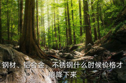 鋼材、鋁合金、不銹鋼什么時候價格才能降下來
