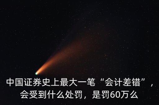 中國(guó)證券史上最大一筆“會(huì)計(jì)差錯(cuò)”，會(huì)受到什么處罰，是罰60萬(wàn)么