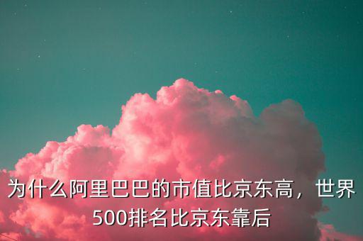為什么阿里巴巴的市值比京東高，世界500排名比京東靠后