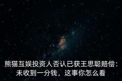 熊貓互娛投資人否認(rèn)已獲王思聰賠償：未收到一分錢，這事你怎么看