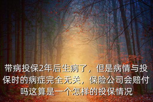 帶病投保2年后生病了，但是病情與投保時的病癥完全無關(guān)，保險公司會賠付嗎這算是一個怎樣的投保情況