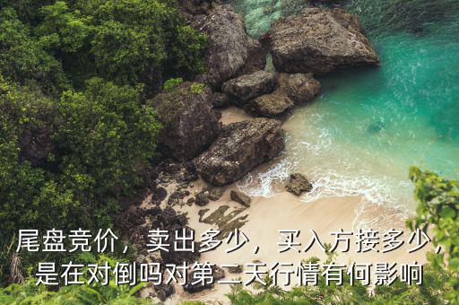 尾盤競價，賣出多少，買入方接多少，是在對倒嗎對第二天行情有何影響