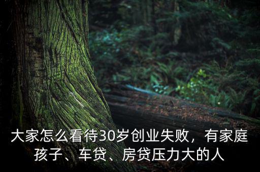 大家怎么看待30歲創(chuàng)業(yè)失敗，有家庭孩子、車貸、房貸壓力大的人
