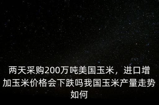 兩天采購200萬噸美國玉米，進口增加玉米價格會下跌嗎我國玉米產量走勢如何