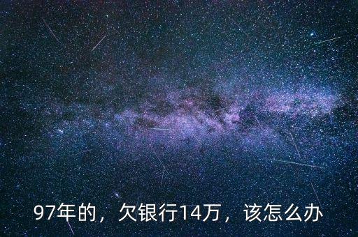 97年的，欠銀行14萬，該怎么辦