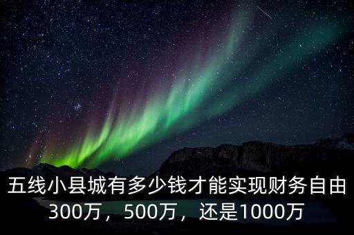 五線小縣城有多少錢(qián)才能實(shí)現(xiàn)財(cái)務(wù)自由300萬(wàn)，500萬(wàn)，還是1000萬(wàn)