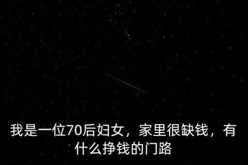 我是一位70后婦女，家里很缺錢(qián)，有什么掙錢(qián)的門(mén)路