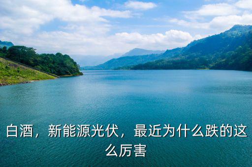 白酒，新能源光伏，最近為什么跌的這么厲害