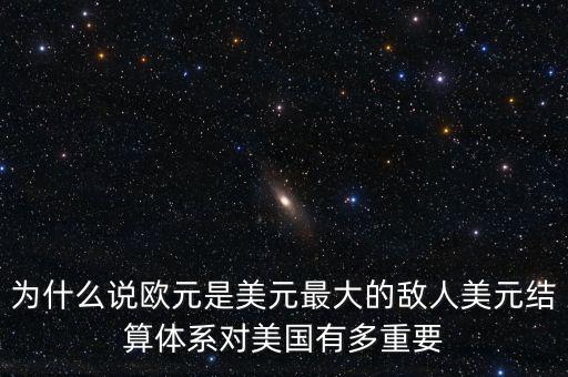 為什么說歐元是美元最大的敵人美元結算體系對美國有多重要