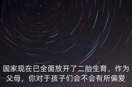 國家現(xiàn)在已全面放開了二胎生育，作為父母，你對于孩子們會不會有所偏愛