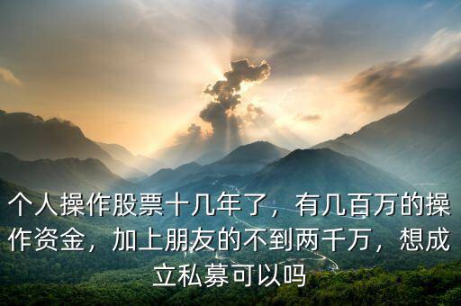 個(gè)人操作股票十幾年了，有幾百萬的操作資金，加上朋友的不到兩千萬，想成立私募可以嗎
