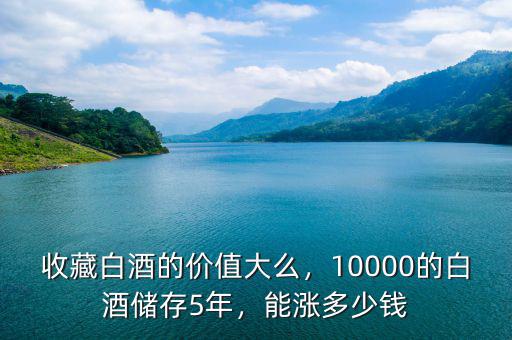 收藏白酒的價值大么，10000的白酒儲存5年，能漲多少錢