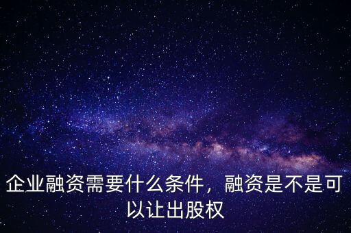 企業(yè)融資需要什么條件，融資是不是可以讓出股權(quán)