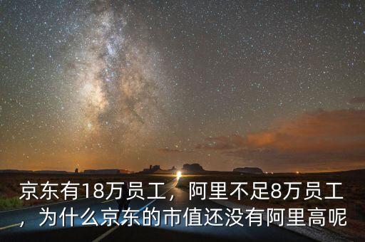 京東有18萬(wàn)員工，阿里不足8萬(wàn)員工，為什么京東的市值還沒有阿里高呢
