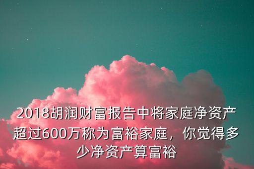 2018胡潤財富報告中將家庭凈資產超過600萬稱為富裕家庭，你覺得多少凈資產算富裕