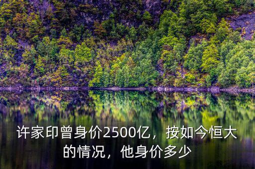 許家印曾身價(jià)2500億，按如今恒大的情況，他身價(jià)多少