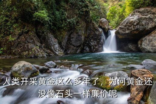 人類開采黃金這么多年了，為何黃金還沒像石頭一樣廉價呢