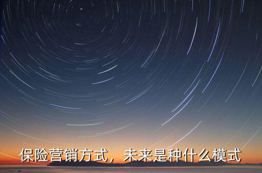 保險(xiǎn)營(yíng)銷模式是什么,保險(xiǎn)營(yíng)銷方式