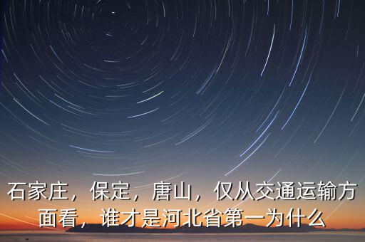 石家莊，保定，唐山，僅從交通運(yùn)輸方面看，誰才是河北省第一為什么