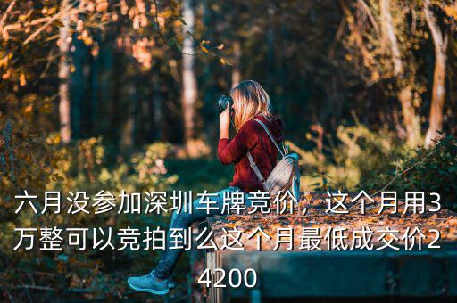 六月沒參加深圳車牌競價(jià)，這個(gè)月用3萬整可以競拍到么這個(gè)月最低成交價(jià)24200