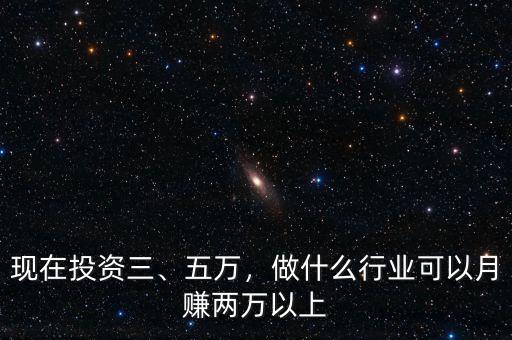現(xiàn)在投資三、五萬，做什么行業(yè)可以月賺兩萬以上