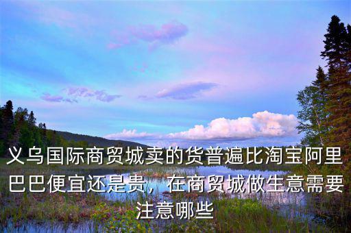 義烏國際商貿城賣的貨普遍比淘寶阿里巴巴便宜還是貴，在商貿城做生意需要注意哪些
