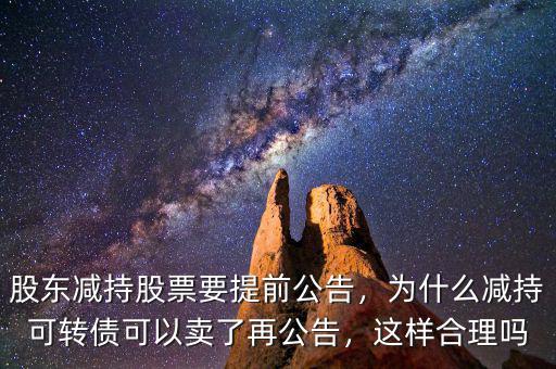 股東減持股票要提前公告，為什么減持可轉(zhuǎn)債可以賣(mài)了再公告，這樣合理嗎