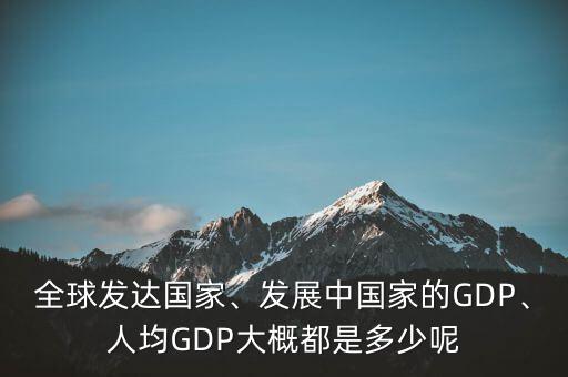 全球發(fā)達(dá)國(guó)家、發(fā)展中國(guó)家的GDP、人均GDP大概都是多少呢
