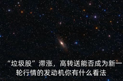 “垃圾股”滯漲，高轉送能否成為新一輪行情的發(fā)動機你有什么看法