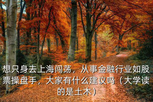 想只身去上海闖蕩，從事金融行業(yè)如股票操盤手，大家有什么建議嗎（大學(xué)讀的是土木）
