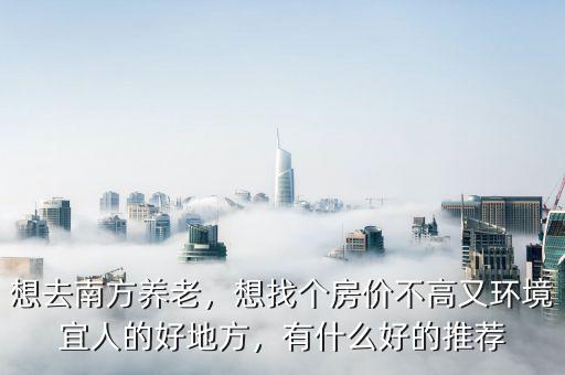 想去南方養(yǎng)老，想找個(gè)房?jī)r(jià)不高又環(huán)境宜人的好地方，有什么好的推薦