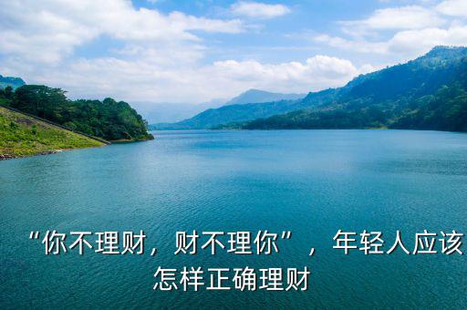 “你不理財(cái)，財(cái)不理你”，年輕人應(yīng)該怎樣正確理財(cái)