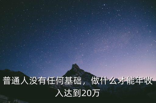 普通人沒有任何基礎，做什么才能年收入達到20萬