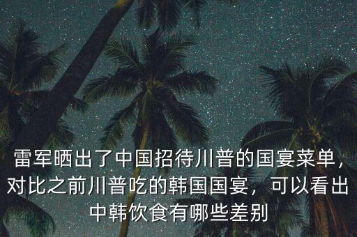雷軍曬出了中國(guó)招待川普的國(guó)宴菜單，對(duì)比之前川普吃的韓國(guó)國(guó)宴，可以看出中韓飲食有哪些差別