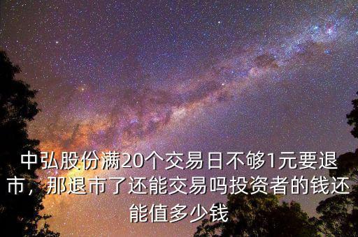 中弘股份滿20個(gè)交易日不夠1元要退市，那退市了還能交易嗎投資者的錢還能值多少錢