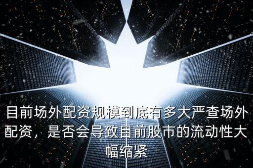 目前場外配資規(guī)模到底有多大嚴查場外配資，是否會導致目前股市的流動性大幅縮緊