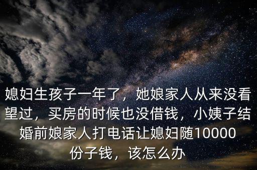 媳婦生孩子一年了，她娘家人從來沒看望過，買房的時候也沒借錢，小姨子結(jié)婚前娘家人打電話讓媳婦隨10000份子錢，該怎么辦