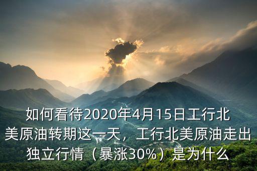 如何看待2020年4月15日工行北美原油轉(zhuǎn)期這一天，工行北美原油走出獨(dú)立行情（暴漲30%）是為什么