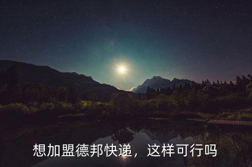 想加盟德邦快遞，這樣可行嗎