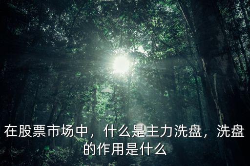 在股票市場中，什么是主力洗盤，洗盤的作用是什么