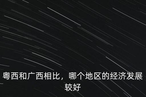 粵西和廣西相比，哪個(gè)地區(qū)的經(jīng)濟(jì)發(fā)展較好