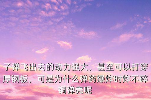 子彈飛出去的動(dòng)力強(qiáng)大，甚至可以打穿厚鋼板，可是為什么彈藥爆炸時(shí)炸不碎銅彈殼呢