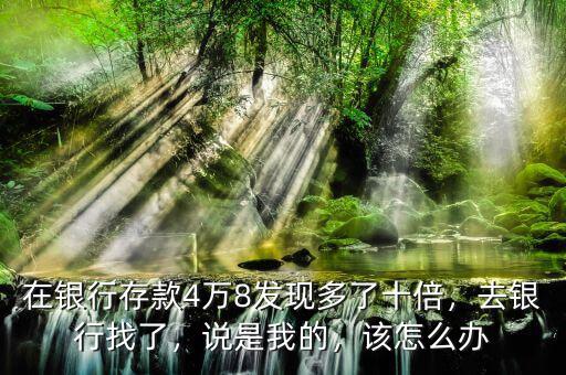 在銀行存款4萬8發(fā)現(xiàn)多了十倍，去銀行找了，說是我的，該怎么辦