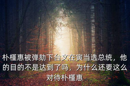 樸槿惠被彈劾下臺(tái)文在寅當(dāng)選總統(tǒng)，他的目的不是達(dá)到了嗎，為什么還要這么對(duì)待樸槿惠