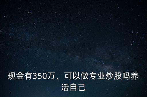 現(xiàn)金有350萬(wàn)，可以做專(zhuān)業(yè)炒股嗎養(yǎng)活自己
